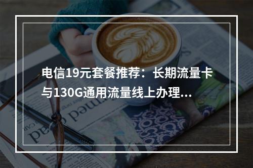 电信19元套餐推荐：长期流量卡与130G通用流量线上办理攻略