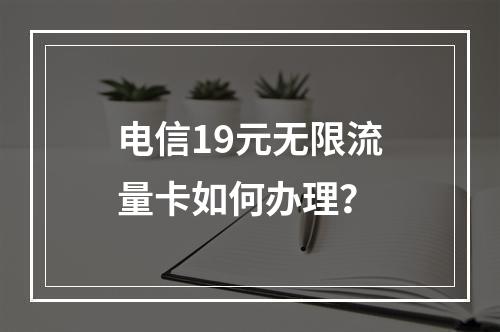 电信19元无限流量卡如何办理？