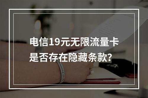 电信19元无限流量卡是否存在隐藏条款？