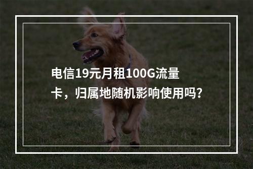 电信19元月租100G流量卡，归属地随机影响使用吗？