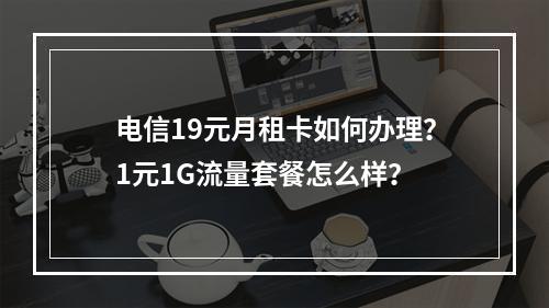 电信19元月租卡如何办理？1元1G流量套餐怎么样？