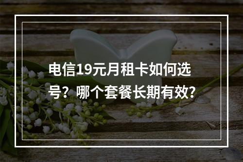 电信19元月租卡如何选号？哪个套餐长期有效？