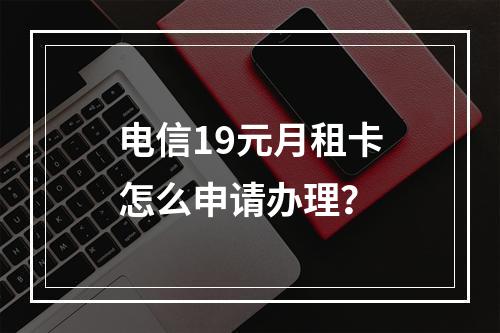 电信19元月租卡怎么申请办理？