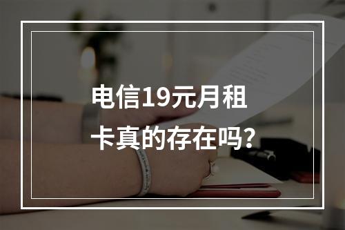 电信19元月租卡真的存在吗？