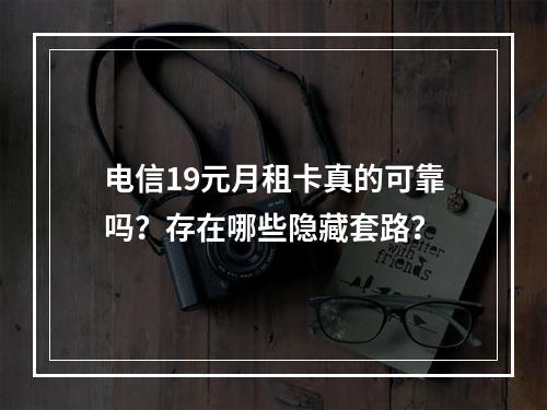 电信19元月租卡真的可靠吗？存在哪些隐藏套路？