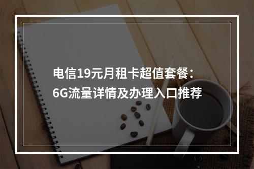 电信19元月租卡超值套餐：6G流量详情及办理入口推荐
