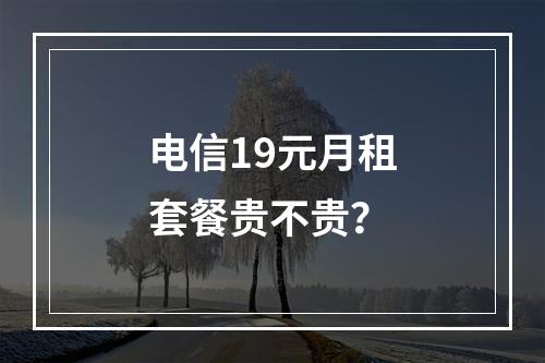 电信19元月租套餐贵不贵？
