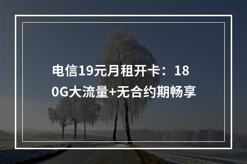 电信19元月租开卡：180G大流量+无合约期畅享