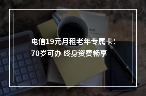 电信19元月租老年专属卡：70岁可办 终身资费畅享