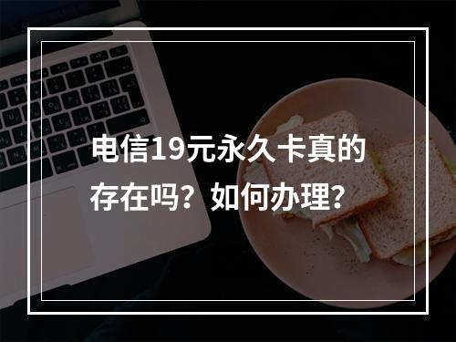 电信19元永久卡真的存在吗？如何办理？