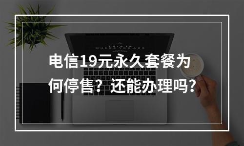 电信19元永久套餐为何停售？还能办理吗？