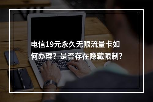 电信19元永久无限流量卡如何办理？是否存在隐藏限制？