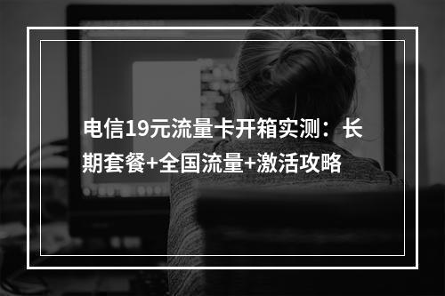 电信19元流量卡开箱实测：长期套餐+全国流量+激活攻略