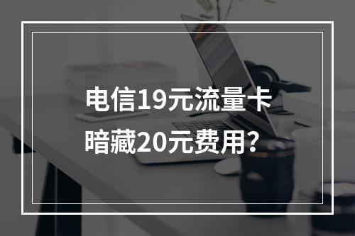 电信19元流量卡暗藏20元费用？