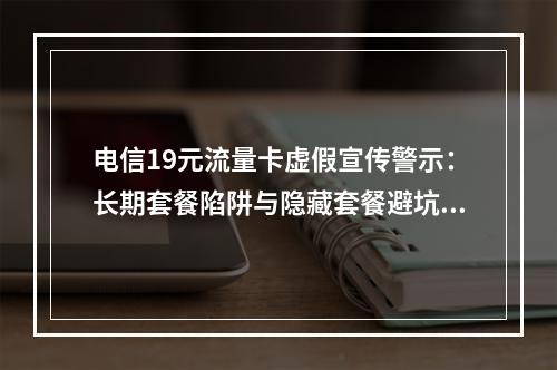电信19元流量卡虚假宣传警示：长期套餐陷阱与隐藏套餐避坑指南