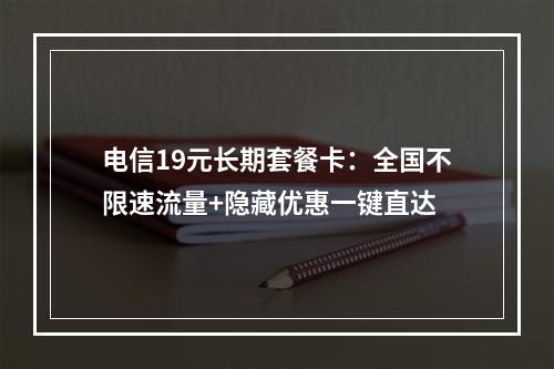 电信19元长期套餐卡：全国不限速流量+隐藏优惠一键直达