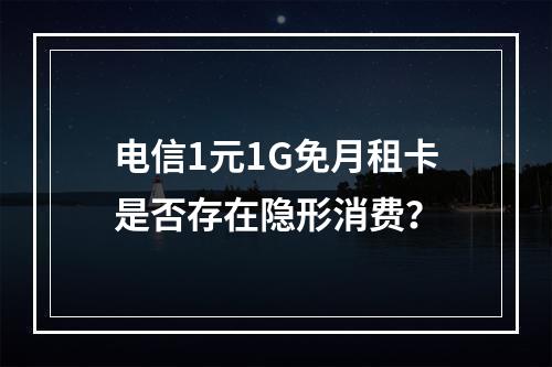 电信1元1G免月租卡是否存在隐形消费？
