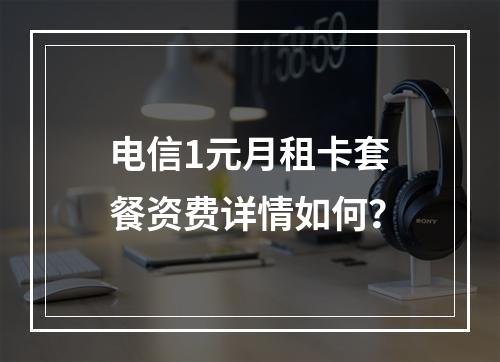 电信1元月租卡套餐资费详情如何？
