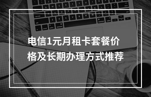 电信1元月租卡套餐价格及长期办理方式推荐