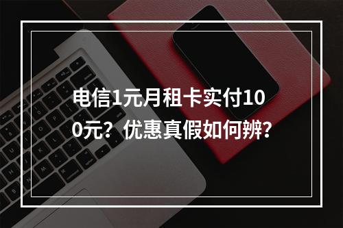 电信1元月租卡实付100元？优惠真假如何辨？