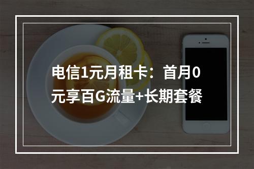 电信1元月租卡：首月0元享百G流量+长期套餐