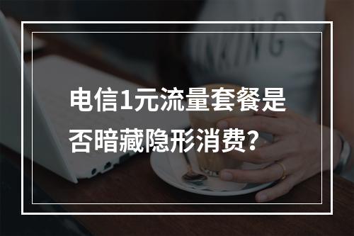 电信1元流量套餐是否暗藏隐形消费？