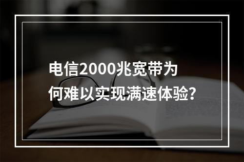 电信2000兆宽带为何难以实现满速体验？