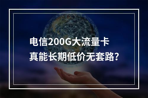 电信200G大流量卡真能长期低价无套路？