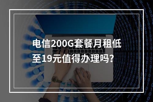 电信200G套餐月租低至19元值得办理吗？