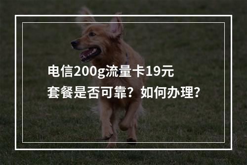 电信200g流量卡19元套餐是否可靠？如何办理？