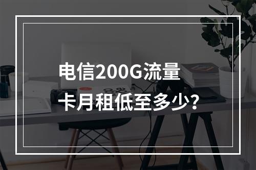电信200G流量卡月租低至多少？