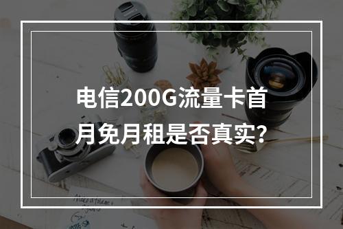 电信200G流量卡首月免月租是否真实？