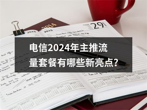 电信2024年主推流量套餐有哪些新亮点？