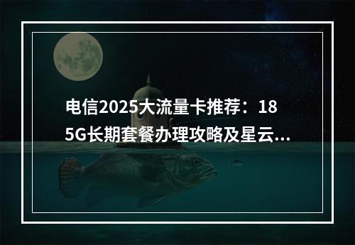 电信2025大流量卡推荐：185G长期套餐办理攻略及星云卡解析