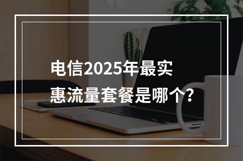 电信2025年最实惠流量套餐是哪个？