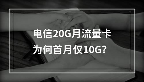 电信20G月流量卡为何首月仅10G？