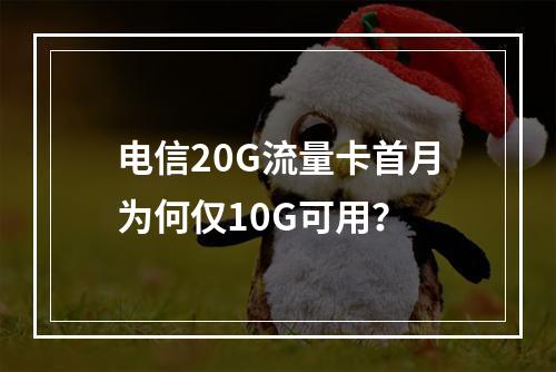 电信20G流量卡首月为何仅10G可用？
