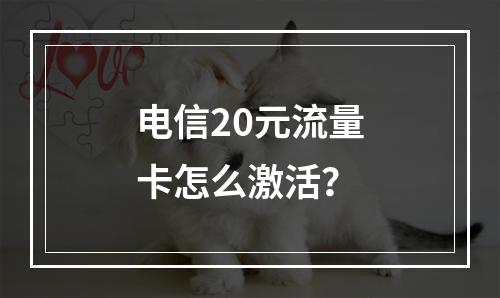 电信20元流量卡怎么激活？