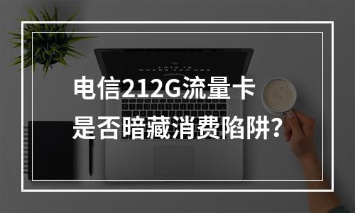 电信212G流量卡是否暗藏消费陷阱？