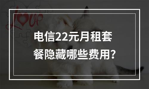 电信22元月租套餐隐藏哪些费用？