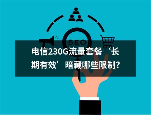 电信230G流量套餐‘长期有效’暗藏哪些限制？