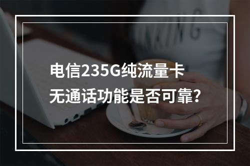 电信235G纯流量卡无通话功能是否可靠？