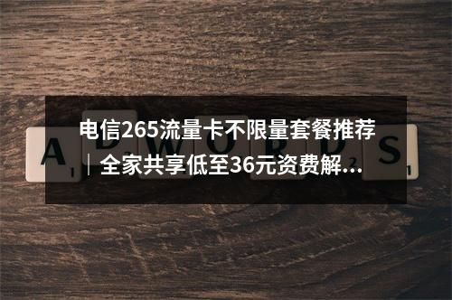 电信265流量卡不限量套餐推荐｜全家共享低至36元资费解析