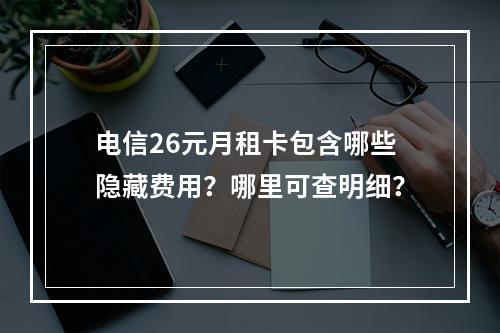 电信26元月租卡包含哪些隐藏费用？哪里可查明细？