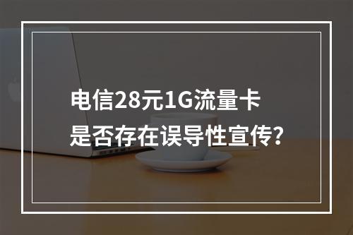 电信28元1G流量卡是否存在误导性宣传？