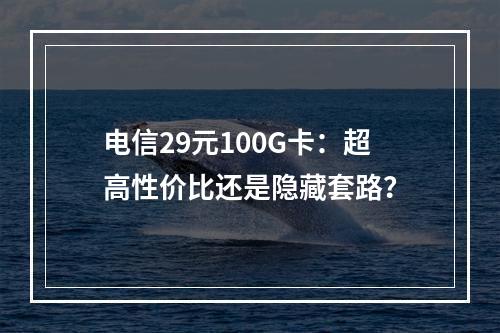 电信29元100G卡：超高性价比还是隐藏套路？