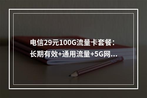 电信29元100G流量卡套餐：长期有效+通用流量+5G网速实测