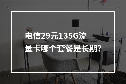 电信29元135G流量卡哪个套餐是长期？