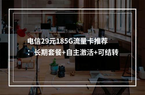 电信29元185G流量卡推荐：长期套餐+自主激活+可结转