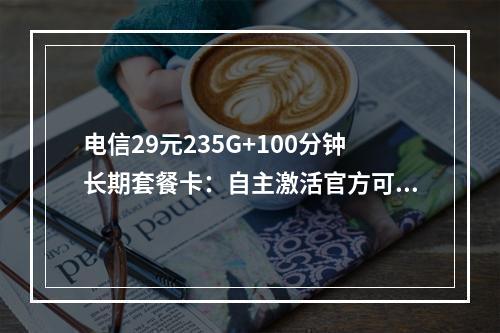 电信29元235G+100分钟长期套餐卡：自主激活官方可查